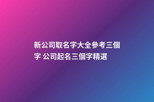 新公司取名字大全參考三個字 公司起名三個字精選